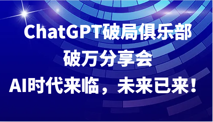 ChatGPT破局俱乐部破万分享会，AI时代来临，未来已来！-创奇社 - AI前沿·副业变现·资源教程！