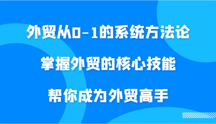外贸从0-1的系统方法论，掌握外贸的核心技能，帮你成为外贸高手-创奇社 - AI前沿·副业变现·资源教程！