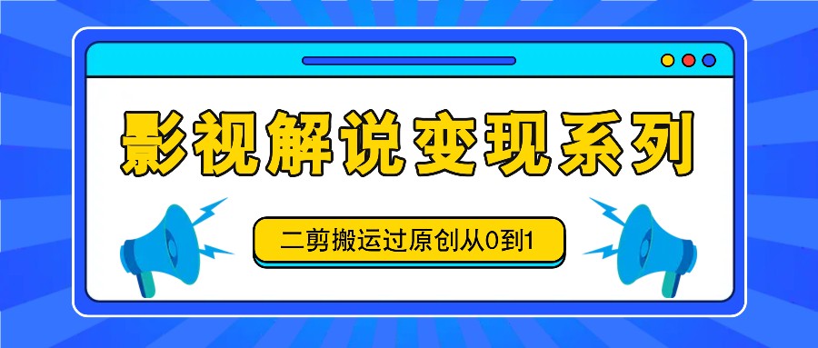 影视解说变现系列，二剪搬运过原创从0到1，喂饭式教程-创奇社 - AI前沿·副业变现·资源教程！