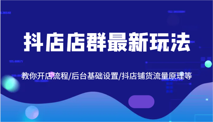 抖店店群最新玩法，教你开店流程/后台基础设置/抖店铺货流量原理等-创奇社 - AI前沿·副业变现·资源教程！