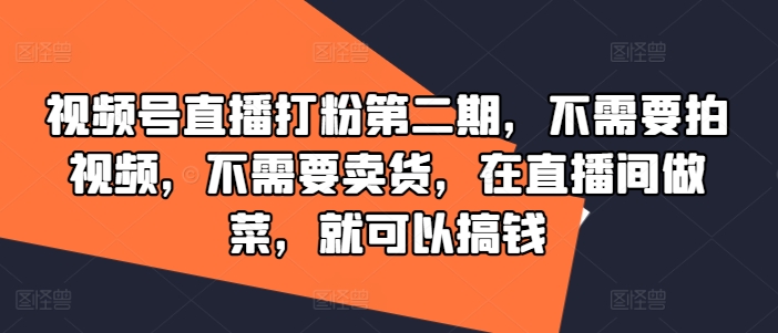 视频号直播打粉第二期，不需要拍视频，不需要卖货，在直播间做菜，就可以搞钱-创奇社 - AI前沿·副业变现·资源教程！