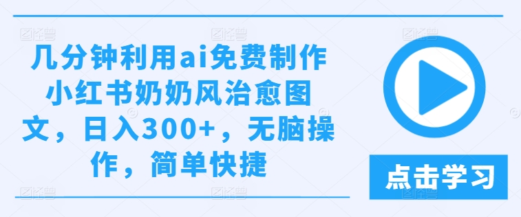 几分钟利用ai免费制作小红书奶奶风治愈图文，日入300+，无脑操作，简单快捷-创奇社 - AI前沿·副业变现·资源教程！