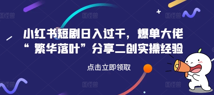 小红书短剧日入过千，爆单大佬“繁华落叶”分享二创实操经验-创奇社 - AI前沿·副业变现·资源教程！