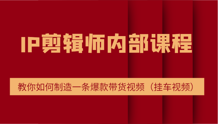 IP剪辑师内部课程，电商切片培训，教你如何制造一条爆款带货视频（挂车视频）-创奇社 - AI前沿·副业变现·资源教程！