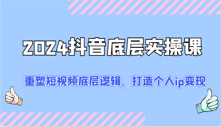 2024抖音底层实操课：重塑短视频底层逻辑，打造个人ip变现（52节）-创奇社 - AI前沿·副业变现·资源教程！