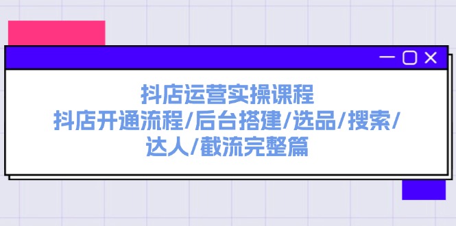 抖店运营实操课程：抖店开通流程/后台搭建/选品/搜索/达人/截流完整篇-创奇社 - AI前沿·副业变现·资源教程！