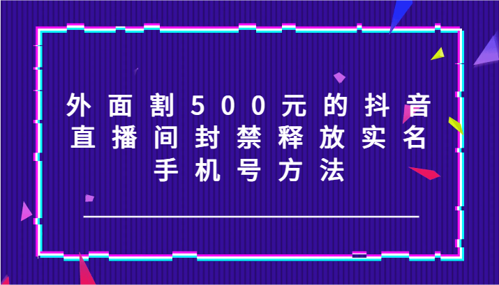外面割500元的抖音直播间封禁释放实名/手机号方法！-创奇社 - AI前沿·副业变现·资源教程！