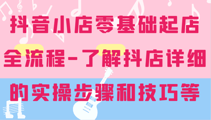 抖音小店零基础起店全流程-详细学习抖店的实操步骤和技巧等-创奇社 - AI前沿·副业变现·资源教程！