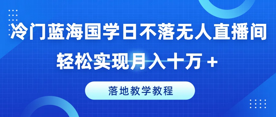 冷门蓝海国学日不落无人直播间，轻松实现月入十万+，落地教学教程-创奇社 - AI前沿·副业变现·资源教程！