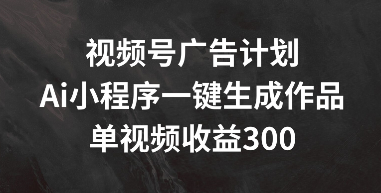 视频号广告计划，AI小程序一键生成作品， 单视频收益300+-创奇社 - AI前沿·副业变现·资源教程！