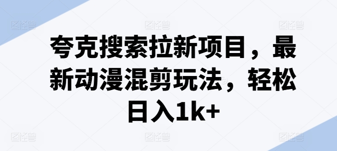 夸克搜索拉新项目，最新动漫混剪玩法，轻松日入1k+-创奇社 - AI前沿·副业变现·资源教程！
