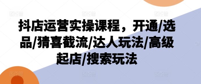 抖店运营实操课程，开通/选品/猜喜截流/达人玩法/高级起店/搜索玩法-创奇社 - AI前沿·副业变现·资源教程！
