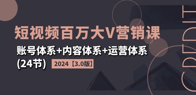 2024短视频百万大V营销课【3.0版】账号体系+内容体系+运营体系(24节)-创奇社 - AI前沿·副业变现·资源教程！