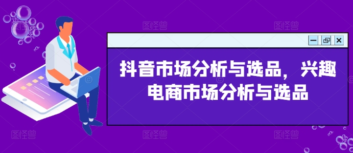 抖音市场分析与选品，兴趣电商市场分析与选品-创奇社 - AI前沿·副业变现·资源教程！