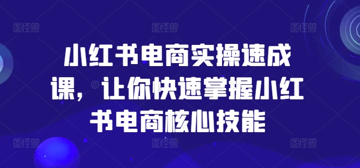 小红书电商实操速成课，让你快速掌握小红书电商核心技能-创奇社 - AI前沿·副业变现·资源教程！