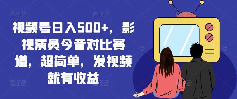 视频号日入500+，影视演员今昔对比赛道，超简单，发视频就有收益-创奇社 - AI前沿·副业变现·资源教程！