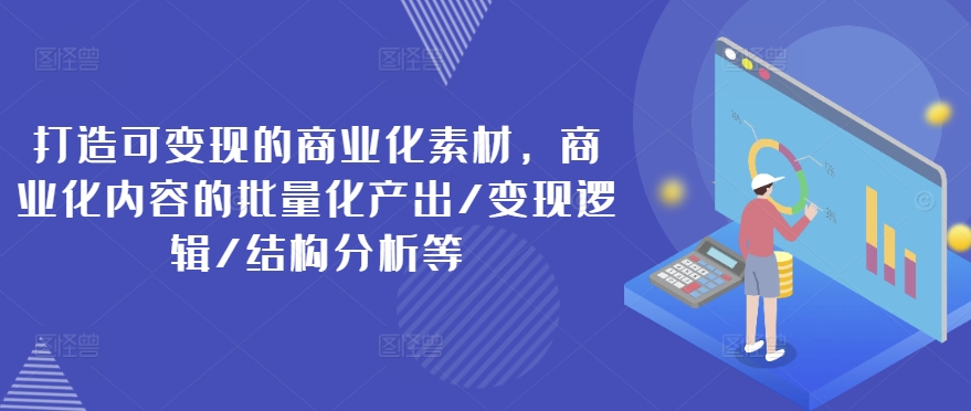 打造可变现的商业化素材，商业化内容的批量化产出/变现逻辑/结构分析等-创奇社 - AI前沿·副业变现·资源教程！