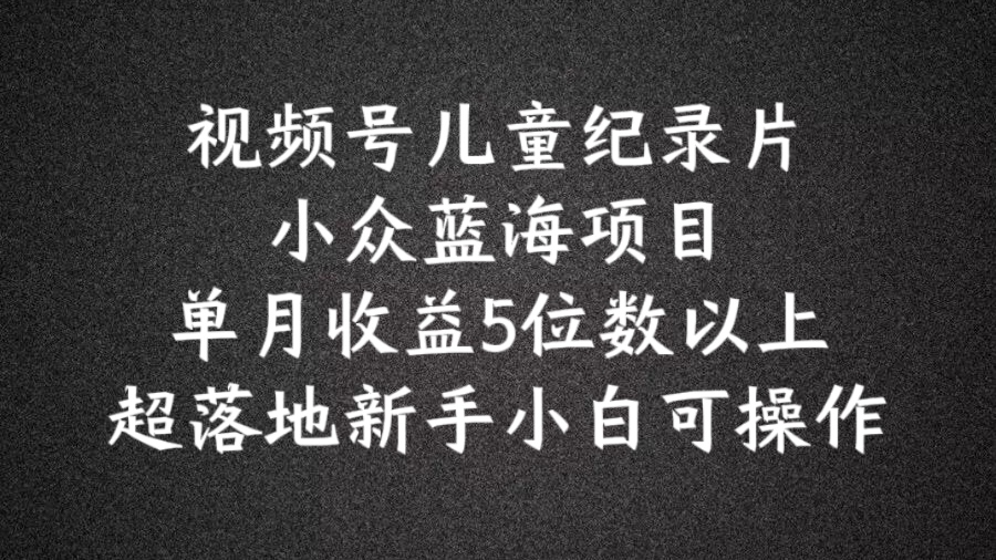 2024蓝海项目视频号儿童纪录片科普，单月收益5位数以上，新手小白可操作-创奇社 - AI前沿·副业变现·资源教程！