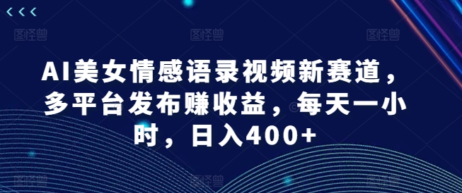 AI美女情感語錄視頻新賽道，多平台發布賺收益，每天一小時，日入400+