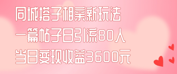 同城搭子相亲新玩法一篇帖子引流80人当日变现3600元(项目教程+实操教程)-创奇社 - AI前沿·副业变现·资源教程！