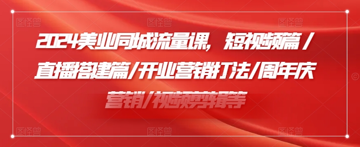 2024美业同城流量课，短视频篇 /直播搭建篇/开业营销打法/周年庆营销/视频剪辑等-创奇社 - AI前沿·副业变现·资源教程！