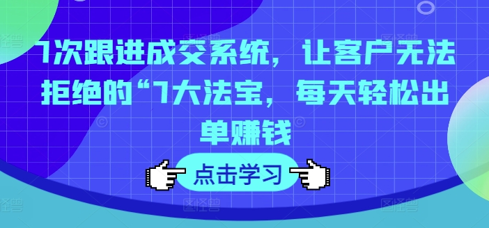 7次跟进成交系统，让客户无法拒绝的“7大法宝，每天轻松出单赚钱-创奇社 - AI前沿·副业变现·资源教程！