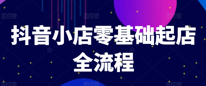 抖音小店零基础起店全流程，快速打造单品爆款技巧、商品卡引流模式与推流算法等-创奇社 - AI前沿·副业变现·资源教程！