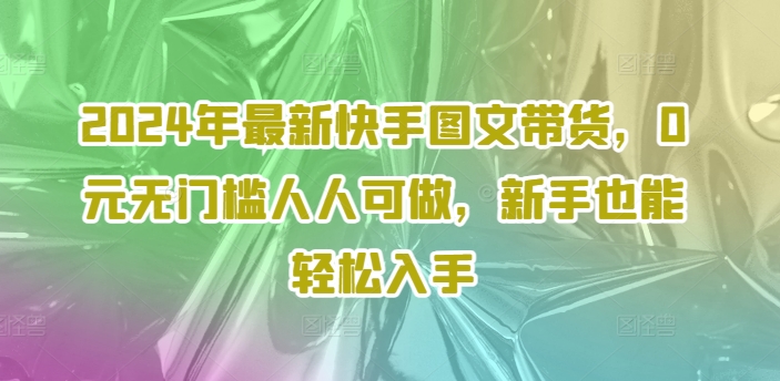 2024年最新快手图文带货，0元无门槛人人可做，新手也能轻松入手-创奇社 - AI前沿·副业变现·资源教程！