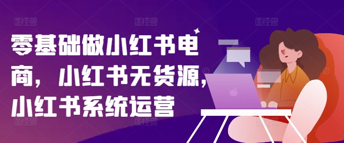 零基础做小红书电商，小红书无货源，小红书系统运营-创奇社 - AI前沿·副业变现·资源教程！