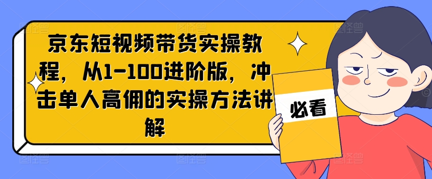 京东短视频带货实操教程，从1-100进阶版，冲击单人高佣的实操方法讲解-创奇社 - AI前沿·副业变现·资源教程！