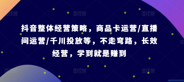抖音整體經營策略，商品卡運營/直播間運營/千川投放等，不走彎路，學到就是賺到【錄音】