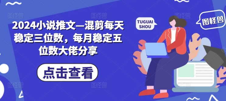2024小说推文—混剪每天稳定三位数，每月稳定五位数大佬分享-创奇社 - AI前沿·副业变现·资源教程！