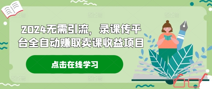 2024无需引流，录课传平台全自动赚取卖课收益项目-创奇社 - AI前沿·副业变现·资源教程！