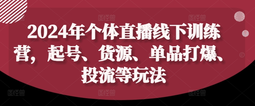 2024年个体直播训练营，起号、货源、单品打爆、投流等玩法-创奇社 - AI前沿·副业变现·资源教程！