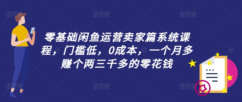 零基礎閑魚運營賣家篇系統課程，門檻低，0成本，一個月多賺個兩三千多的零花錢