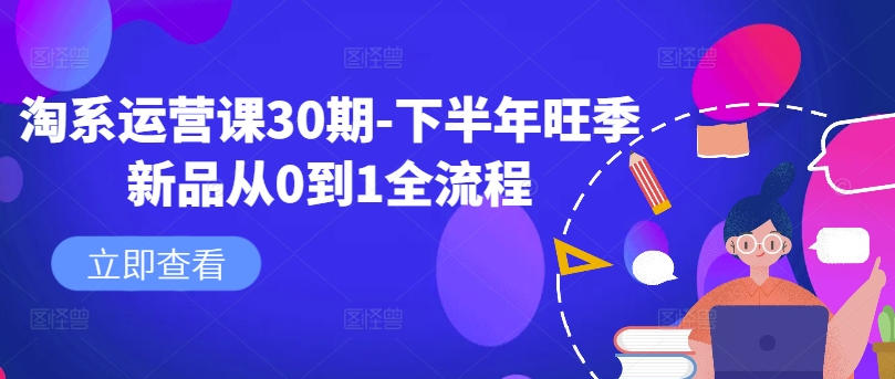 淘系运营课30期-下半年旺季新品从0到1全流程-创奇社 - AI前沿·副业变现·资源教程！