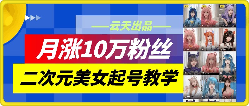 云天二次元美女起号教学，月涨10万粉丝，不判搬运-创奇社 - AI前沿·副业变现·资源教程！