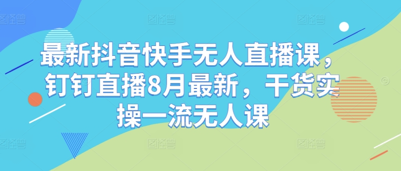 最新抖音快手无人直播课，钉钉直播8月最新，干货实操一流无人课-创奇社 - AI前沿·副业变现·资源教程！