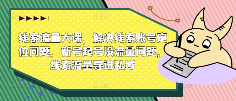 线索流量大课，解决线索账号定位问题，新号起号没流量问题，线索流量导进私域-创奇社 - AI前沿·副业变现·资源教程！