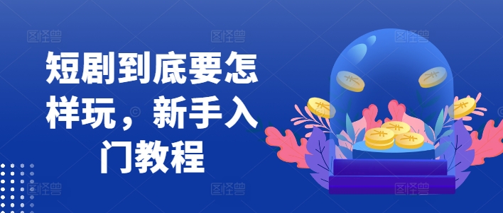 短剧到底要怎样玩，新手入门教程-创奇社 - AI前沿·副业变现·资源教程！