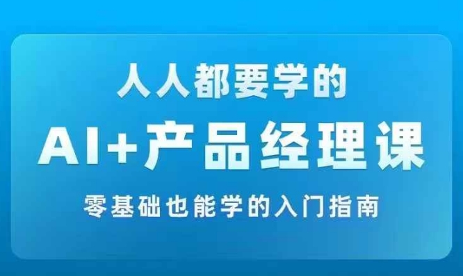 AI +产品经理实战项目必修课，从零到一教你学ai，零基础也能学的入门指南-创奇社 - AI前沿·副业变现·资源教程！