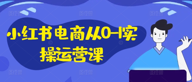 小红书电商从0-1实操运营课，小红书手机实操小红书/IP和私域课/小红书电商电脑实操板块等-创奇社 - AI前沿·副业变现·资源教程！