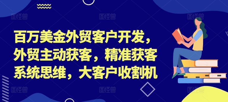 百万美金外贸客户开发，外贸主动获客，精准获客系统思维，大客户收割机-创奇社 - AI前沿·副业变现·资源教程！