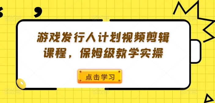 游戏发行人计划视频剪辑课程，保姆级教学实操-创奇社 - AI前沿·副业变现·资源教程！