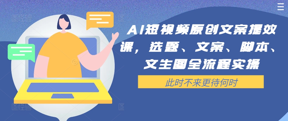 AI短视频原创文案提效课，选题、文案、脚本、文生图全流程实操-创奇社 - AI前沿·副业变现·资源教程！