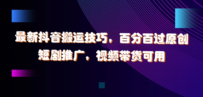 最新抖音搬运技巧，百分百过原创，短剧推广，视频带货可用-创奇社 - AI前沿·副业变现·资源教程！