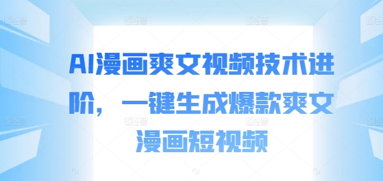 AI漫画爽文视频技术进阶，一键生成爆款爽文漫画短视频-创奇社 - AI前沿·副业变现·资源教程！
