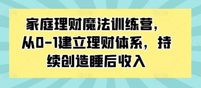 家庭理财魔法训练营，从0-1建立理财体系，持续创造睡后收入-创奇社 - AI前沿·副业变现·资源教程！