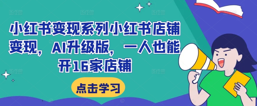 小红书变现系列小红书店铺变现，AI升级版，一人也能开16家店铺-创奇社 - AI前沿·副业变现·资源教程！