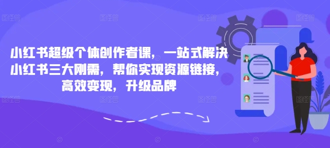 小红书超级个体创作者课，一站式解决小红书三大刚需，帮你实现资源链接，高效变现，升级品牌-创奇社 - AI前沿·副业变现·资源教程！